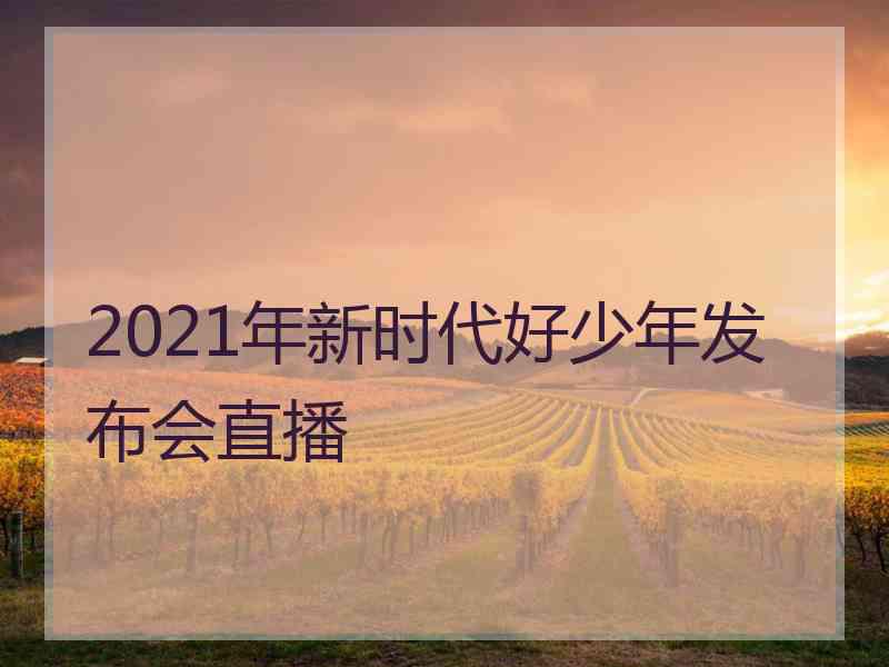 2021年新时代好少年发布会直播