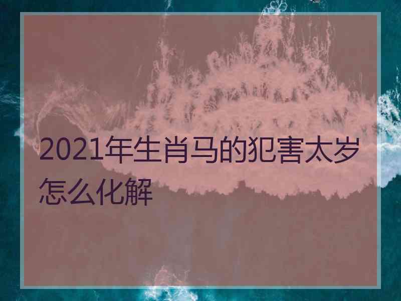 2021年生肖马的犯害太岁怎么化解