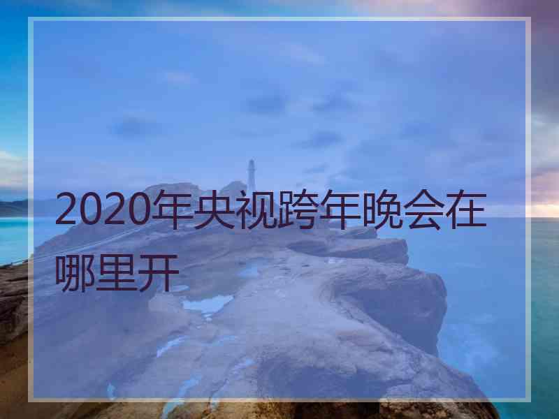 2020年央视跨年晚会在哪里开