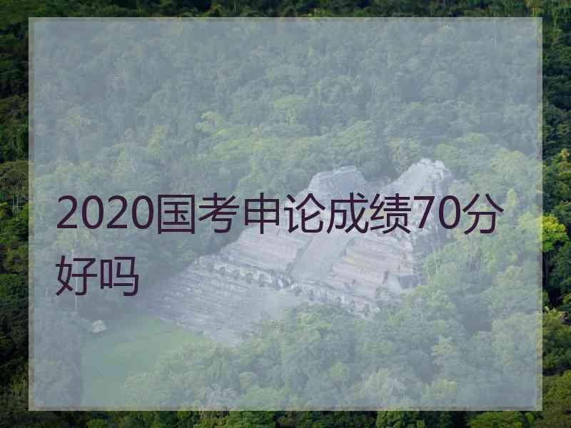 2020国考申论成绩70分好吗