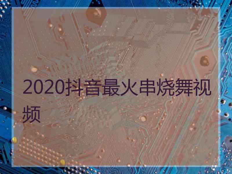 2020抖音最火串烧舞视频