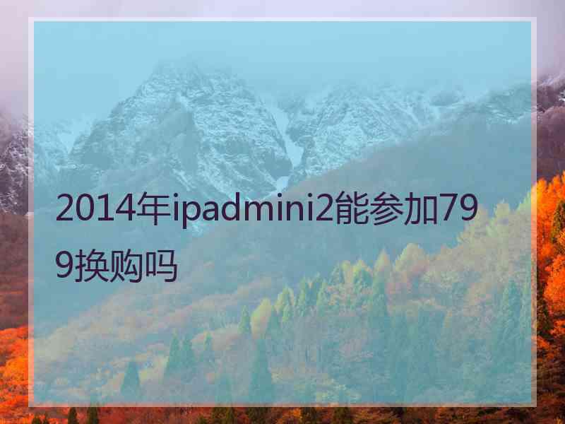 2014年ipadmini2能参加799换购吗