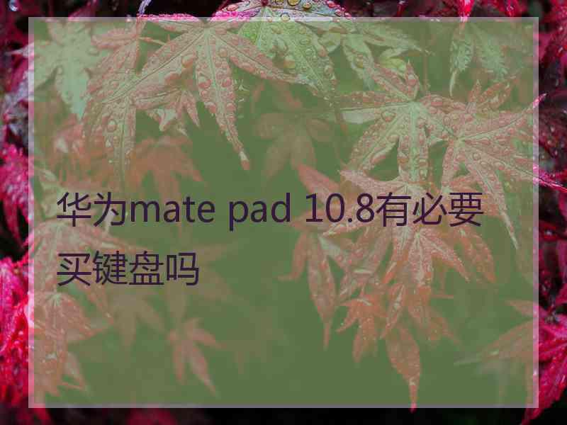 华为mate pad 10.8有必要买键盘吗