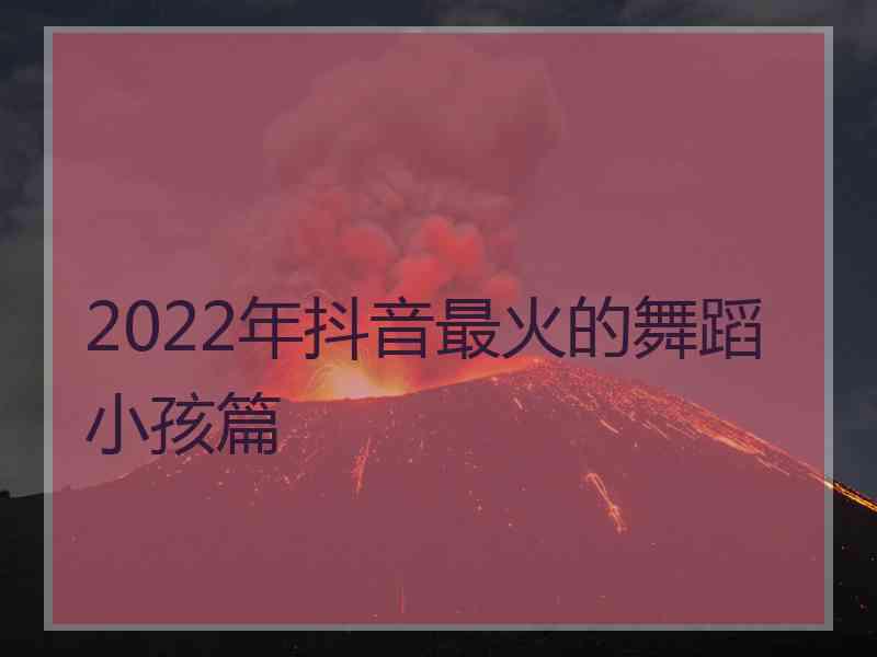 2022年抖音最火的舞蹈小孩篇