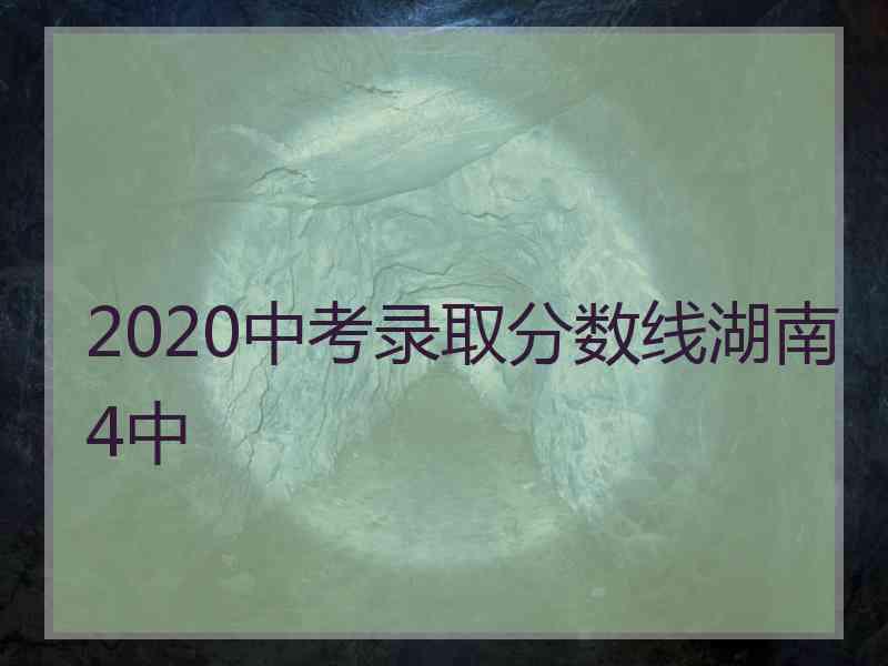 2020中考录取分数线湖南4中