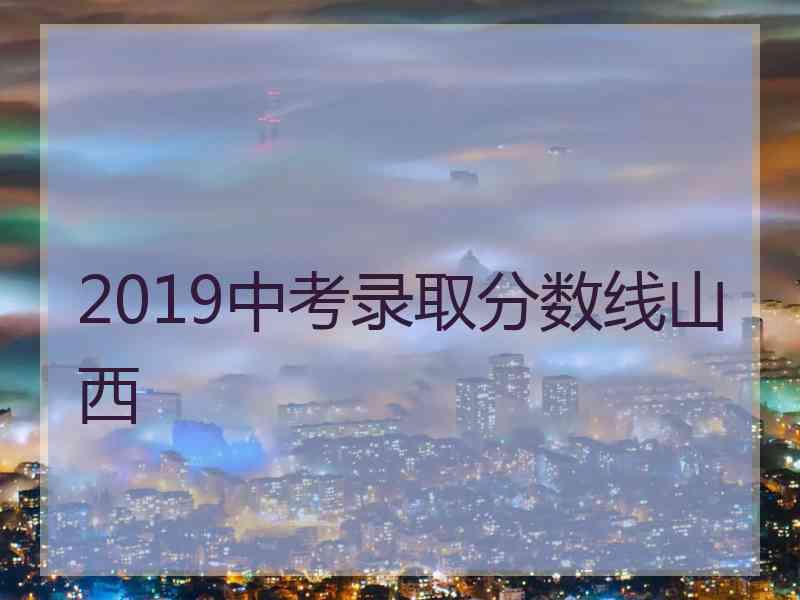 2019中考录取分数线山西