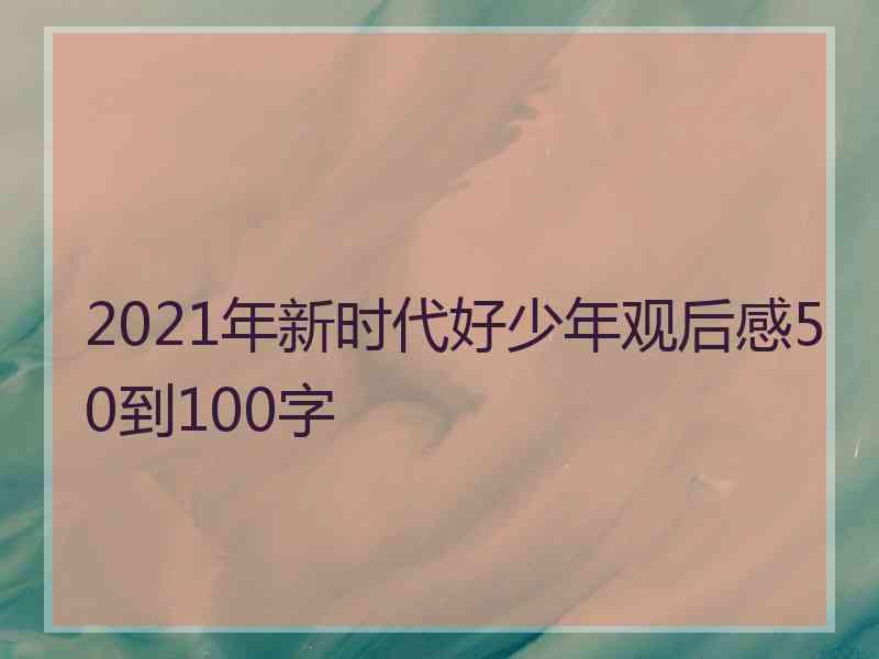 2021年新时代好少年观后感50到100字