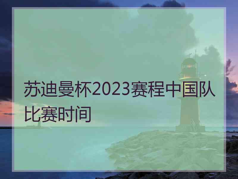 苏迪曼杯2023赛程中国队比赛时间