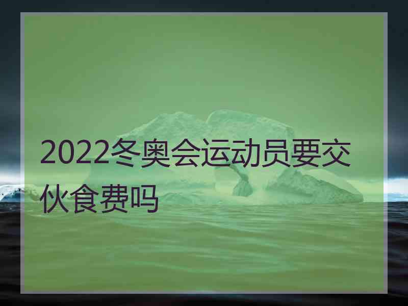 2022冬奥会运动员要交伙食费吗