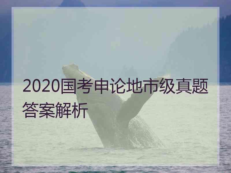 2020国考申论地市级真题答案解析