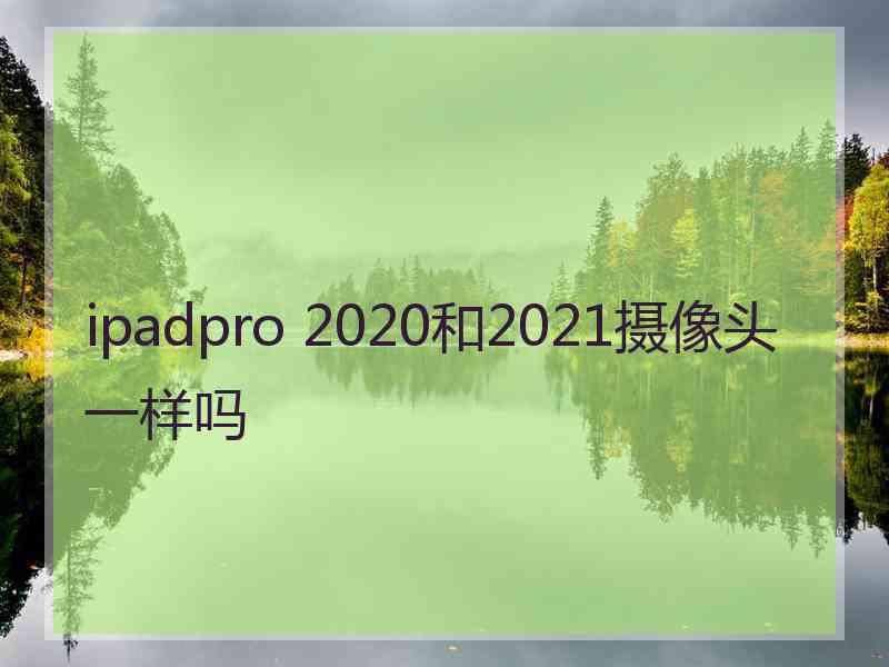 ipadpro 2020和2021摄像头一样吗