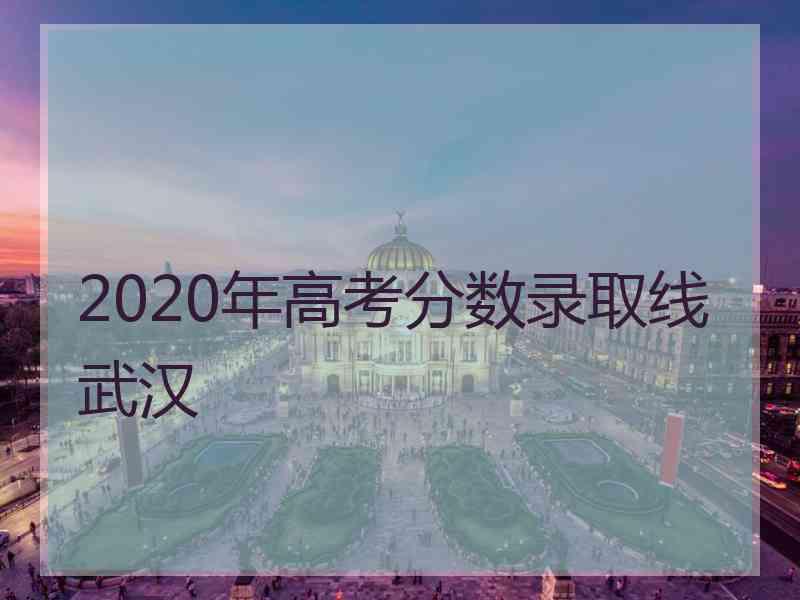 2020年高考分数录取线武汉