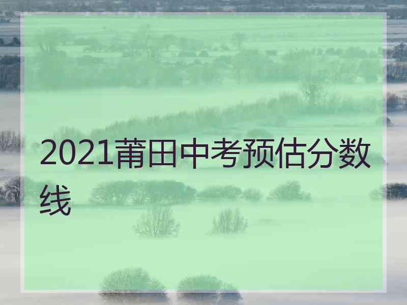 2021莆田中考预估分数线