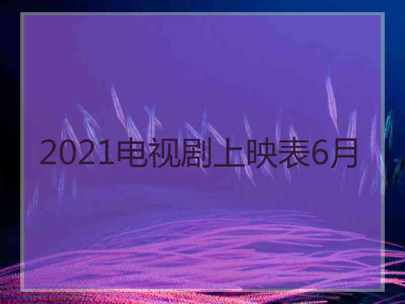 2021电视剧上映表6月