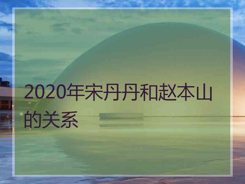 2020年宋丹丹和赵本山的关系