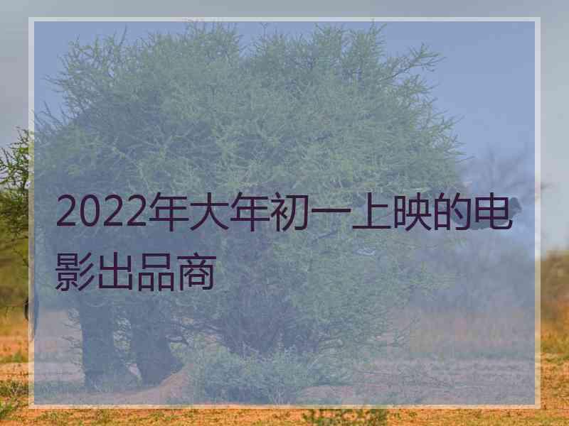 2022年大年初一上映的电影出品商