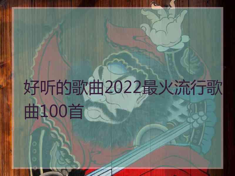 好听的歌曲2022最火流行歌曲100首