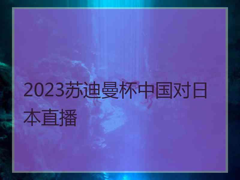 2023苏迪曼杯中国对日本直播