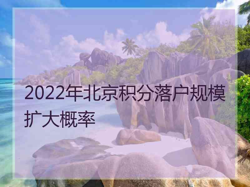 2022年北京积分落户规模扩大概率