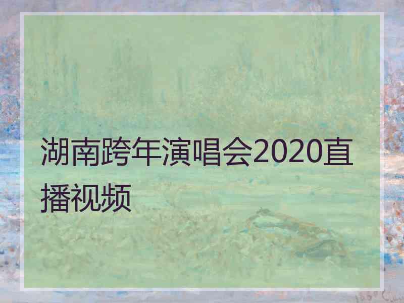 湖南跨年演唱会2020直播视频