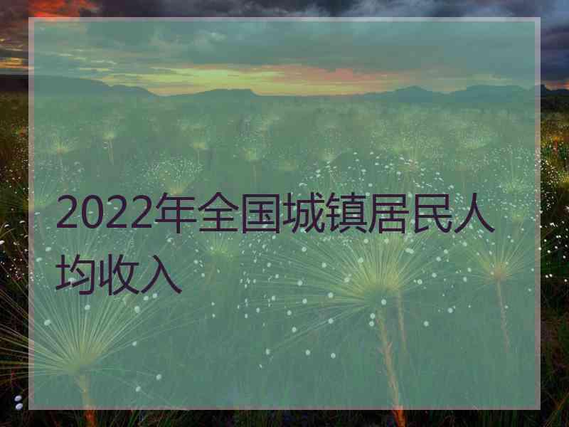 2022年全国城镇居民人均收入