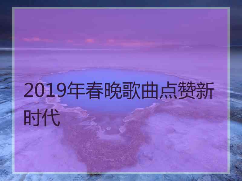 2019年春晚歌曲点赞新时代