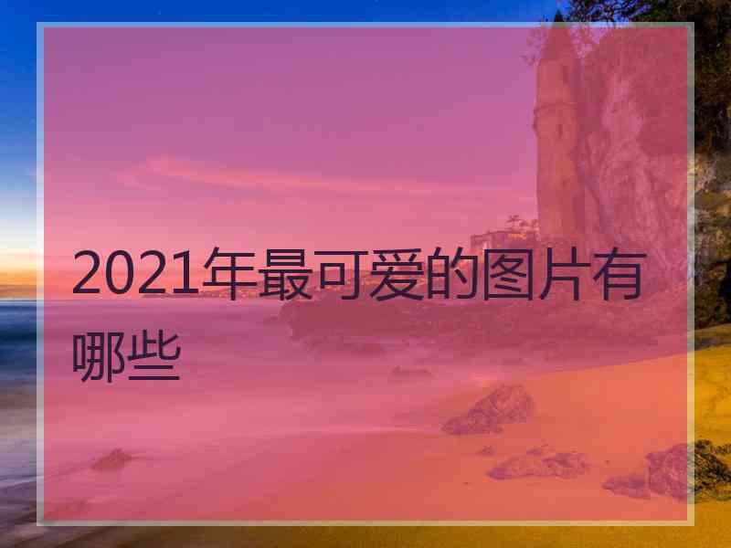 2021年最可爱的图片有哪些