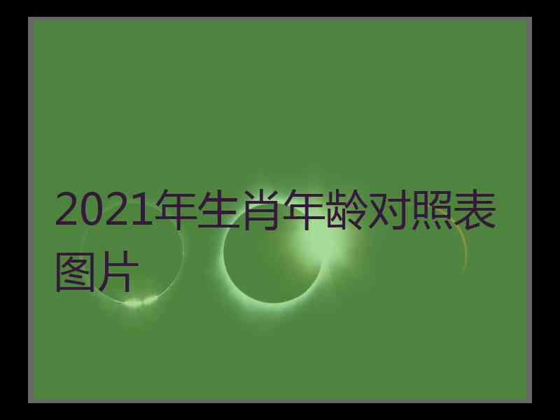 2021年生肖年龄对照表图片