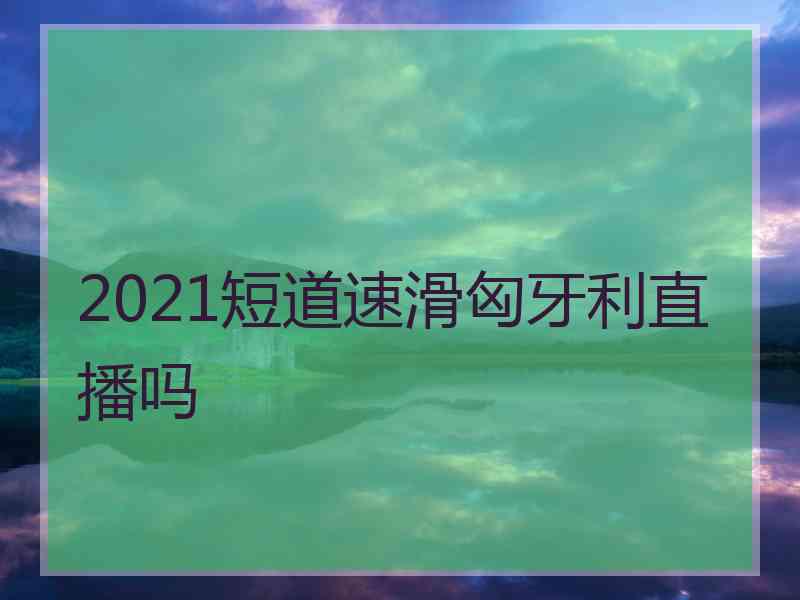 2021短道速滑匈牙利直播吗