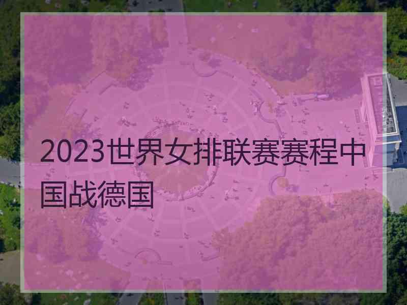 2023世界女排联赛赛程中国战德国