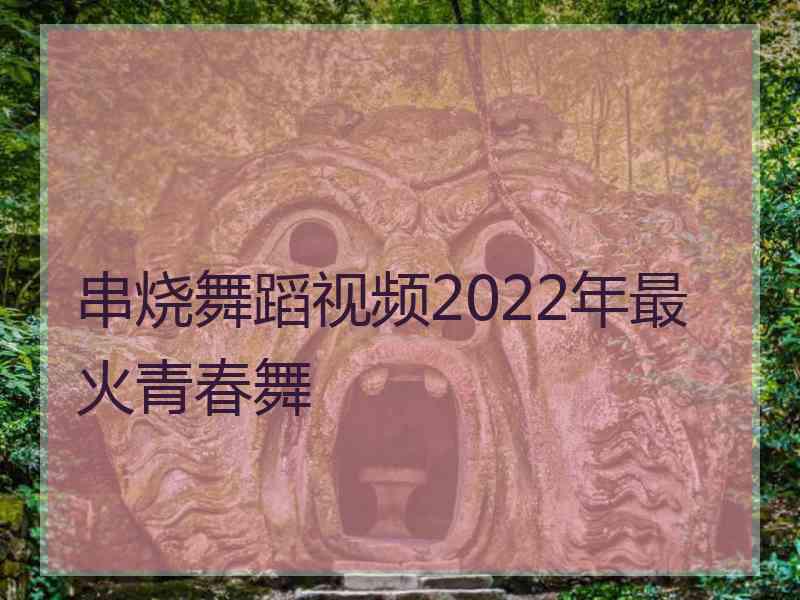 串烧舞蹈视频2022年最火青春舞