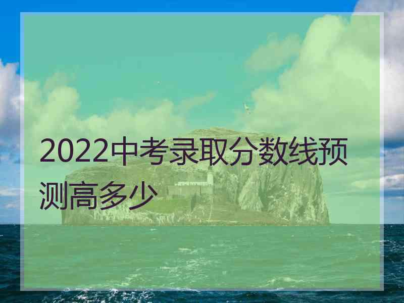 2022中考录取分数线预测高多少