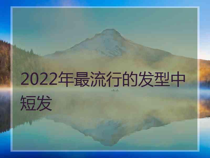 2022年最流行的发型中短发