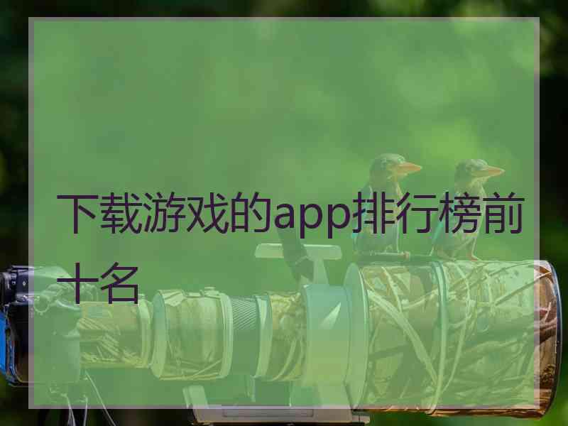 下载游戏的app排行榜前十名