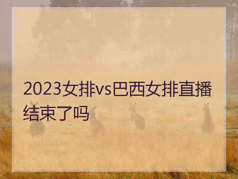 2023女排vs巴西女排直播结束了吗