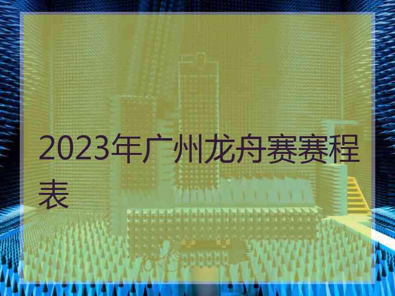 2023年广州龙舟赛赛程表