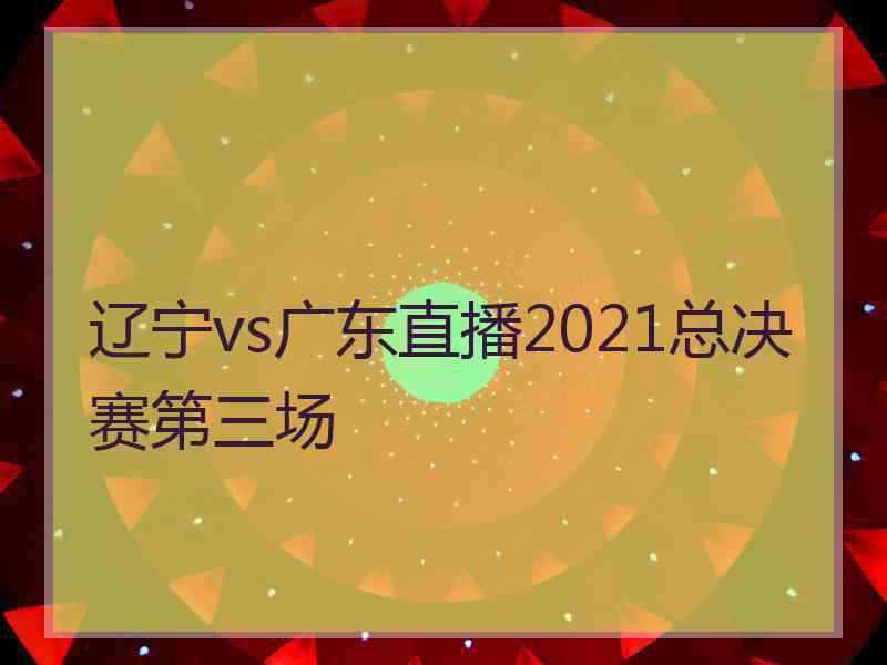 辽宁vs广东直播2021总决赛第三场