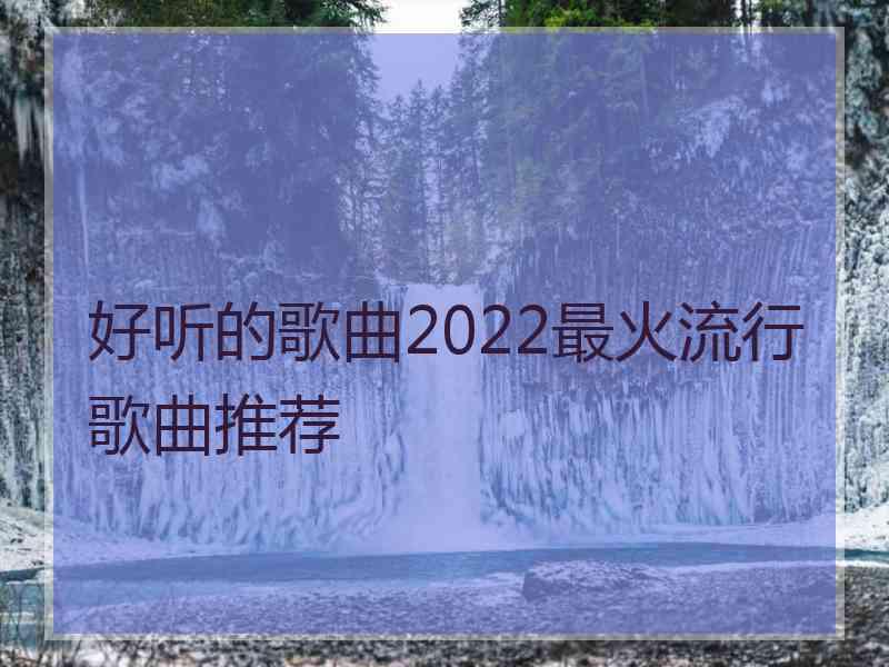 好听的歌曲2022最火流行歌曲推荐