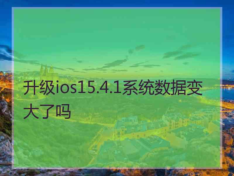 升级ios15.4.1系统数据变大了吗