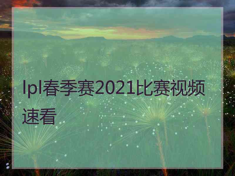 lpl春季赛2021比赛视频速看