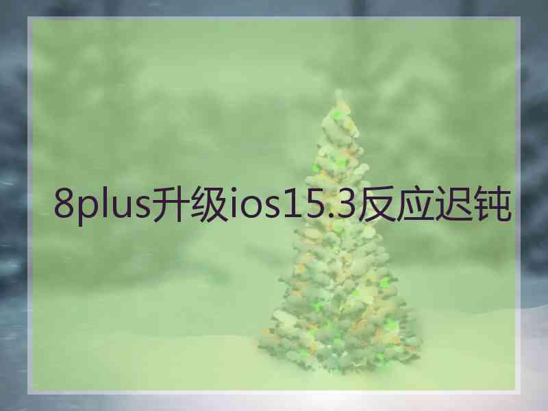 8plus升级ios15.3反应迟钝