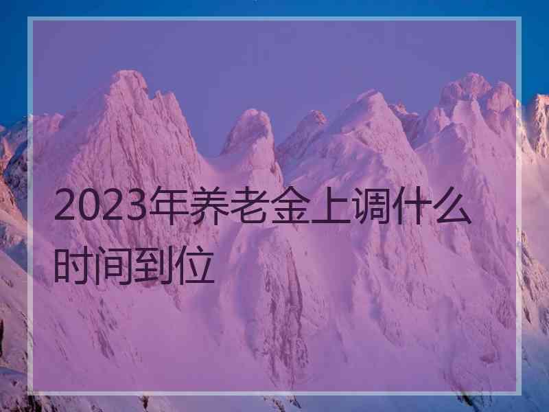 2023年养老金上调什么时间到位