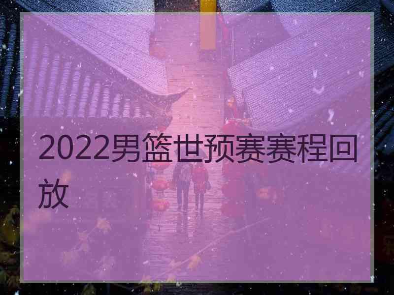 2022男篮世预赛赛程回放