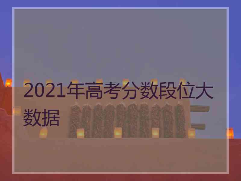 2021年高考分数段位大数据