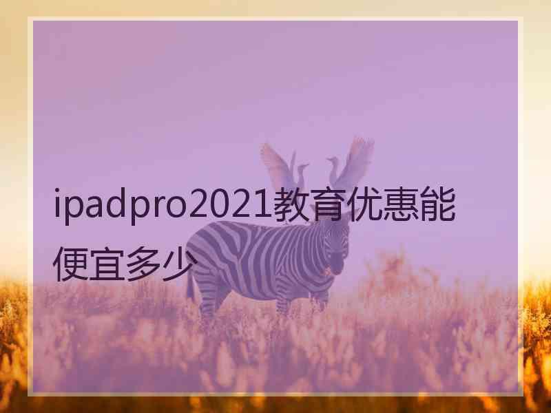 ipadpro2021教育优惠能便宜多少