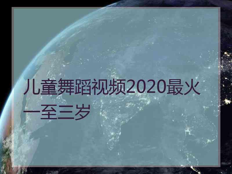 儿童舞蹈视频2020最火一至三岁