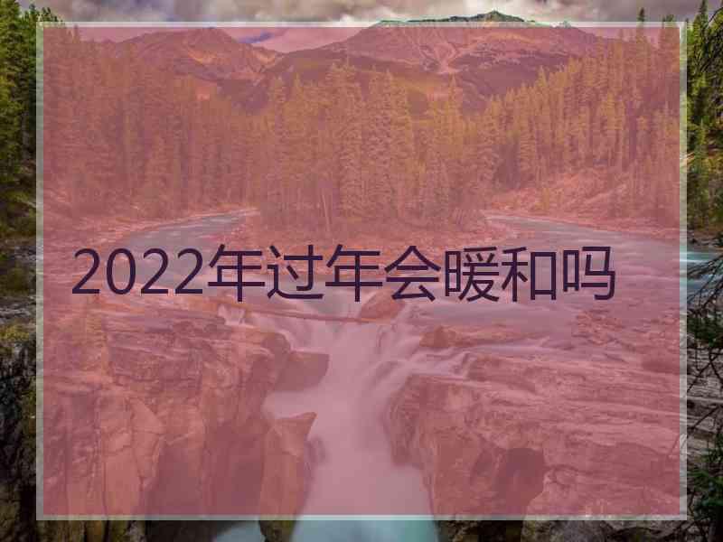 2022年过年会暖和吗