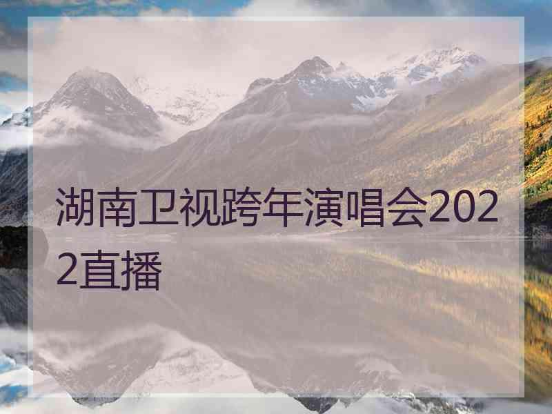 湖南卫视跨年演唱会2022直播