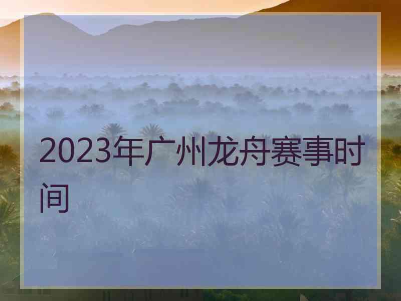 2023年广州龙舟赛事时间