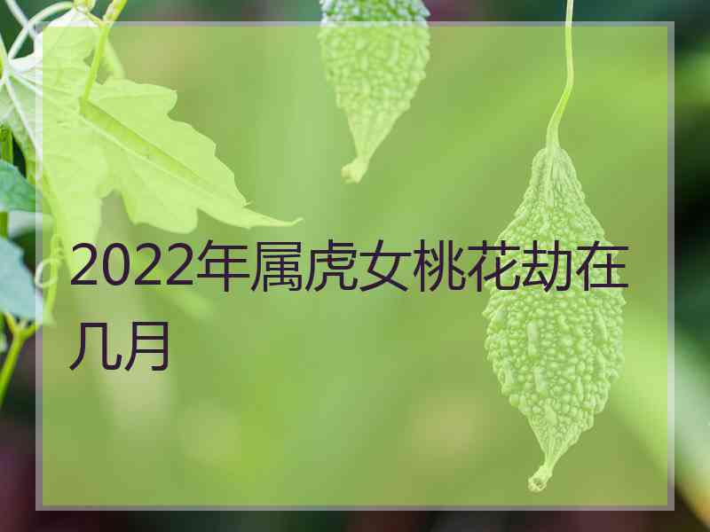 2022年属虎女桃花劫在几月